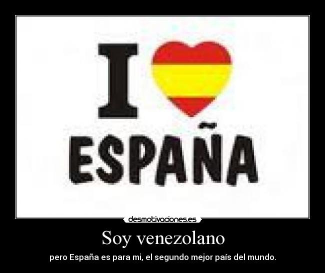 Soy venezolano - pero España es para mi, el segundo mejor país del mundo.