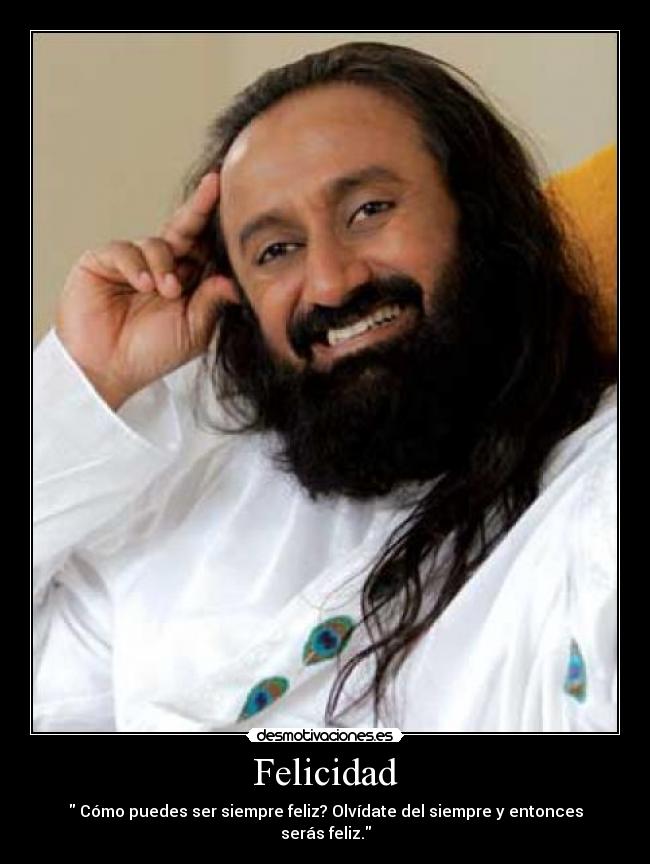 Felicidad - Cómo puedes ser siempre feliz? Olvídate del siempre y entonces serás feliz.