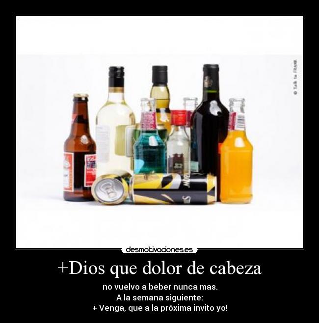 +Dios que dolor de cabeza - no vuelvo a beber nunca mas.
A la semana siguiente:
+ Venga, que a la próxima invito yo!