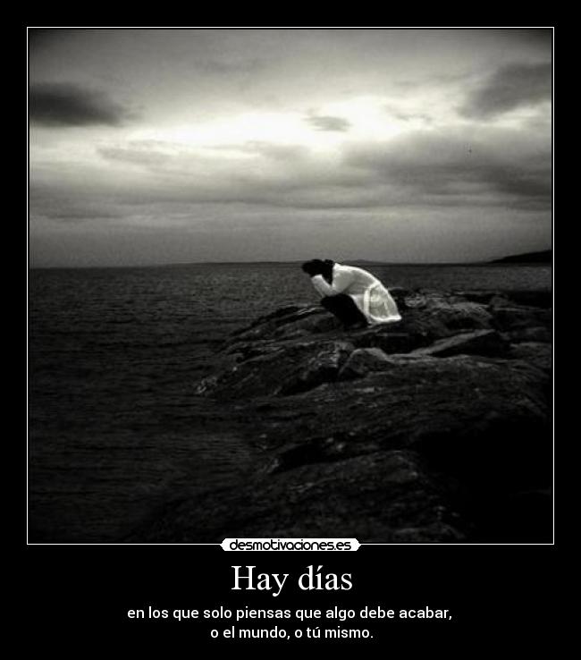 Hay días - en los que solo piensas que algo debe acabar, 
o el mundo, o tú mismo.