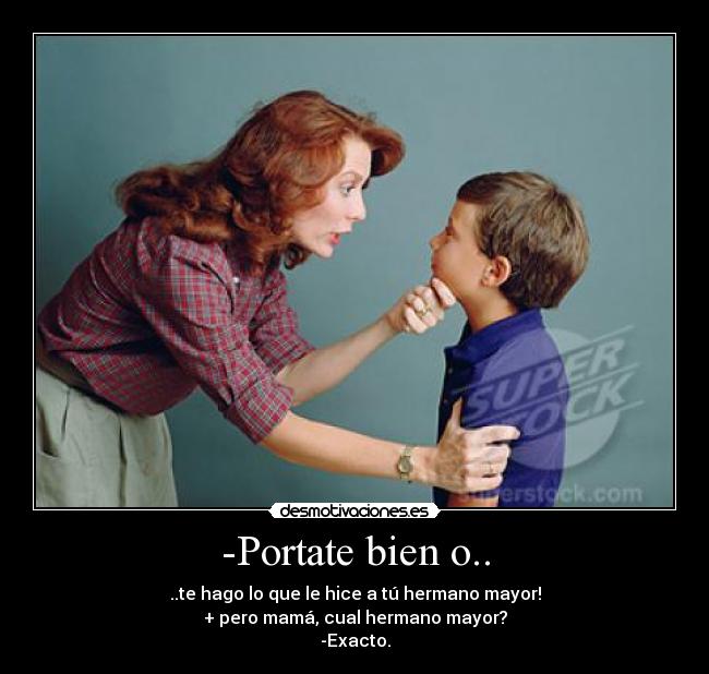 -Portate bien o.. - ..te hago lo que le hice a tú hermano mayor!
+ pero mamá, cual hermano mayor?
-Exacto.