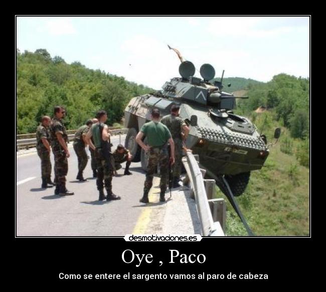 Oye , Paco - Como se entere el sargento vamos al paro de cabeza