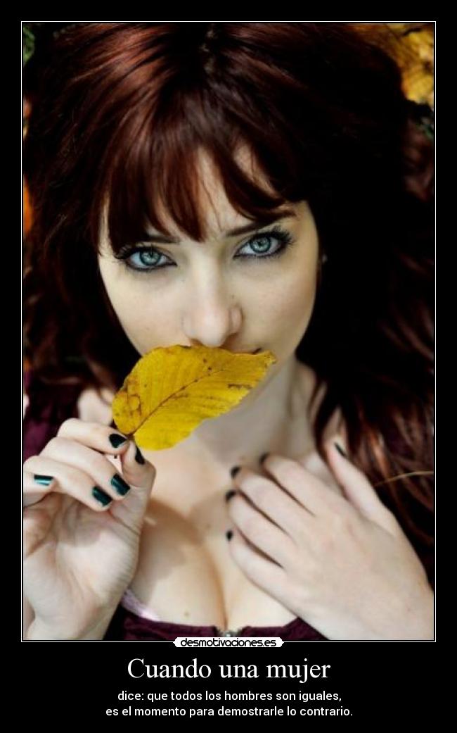 Cuando una mujer - dice: que todos los hombres son iguales,
es el momento para demostrarle lo contrario.