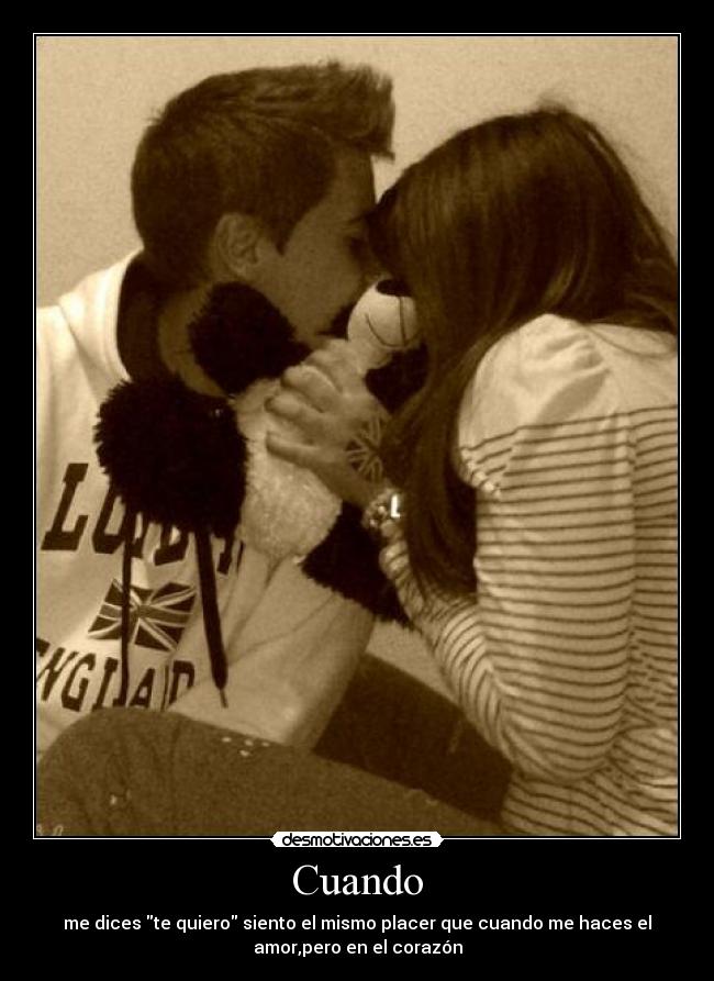 Cuando - me dices te quiero siento el mismo placer que cuando me haces el
amor,pero en el corazón