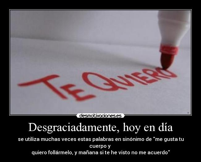 Desgraciadamente, hoy en día - se utiliza muchas veces estas palabras en sinónimo de me gusta tu cuerpo y
quiero follármelo, y mañana si te he visto no me acuerdo