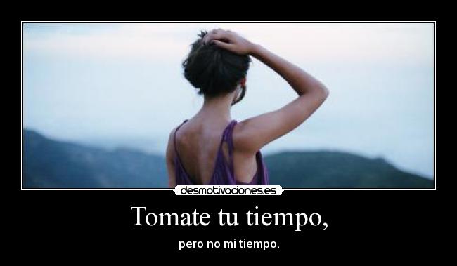Tomate tu tiempo, - pero no mi tiempo.