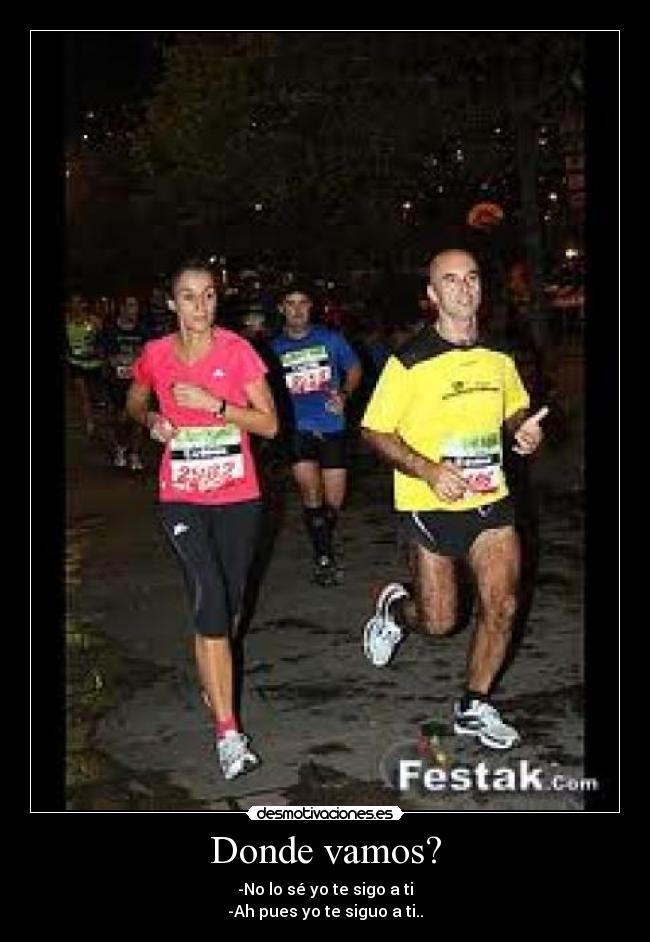 Donde vamos? - -No lo sé yo te sigo a ti
-Ah pues yo te siguo a ti..