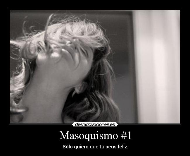 Masoquismo #1 - Sólo quiero que tú seas feliz.
