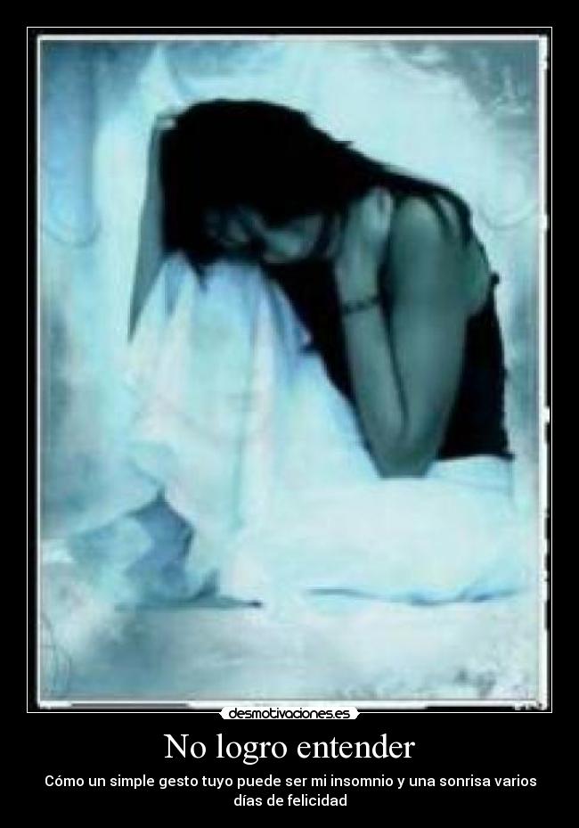 No logro entender - Cómo un simple gesto tuyo puede ser mi insomnio y una sonrisa varios
días de felicidad