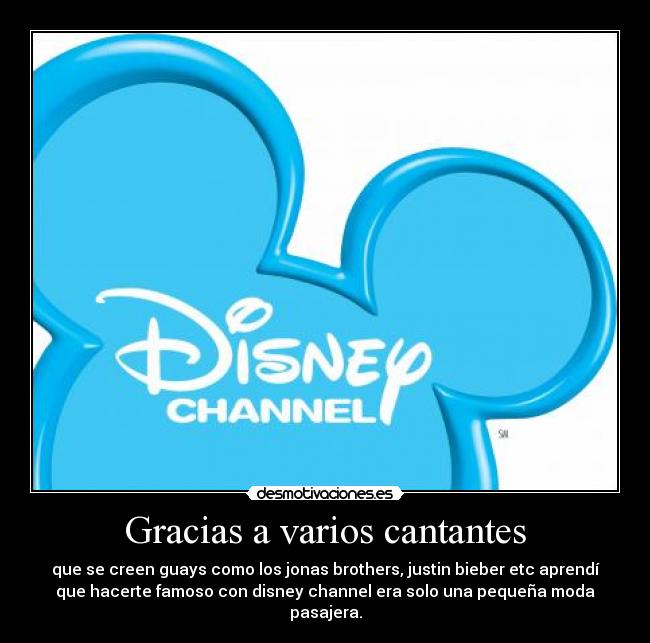 Gracias a varios cantantes - que se creen guays como los jonas brothers, justin bieber etc aprendí
que hacerte famoso con disney channel era solo una pequeña moda
pasajera.