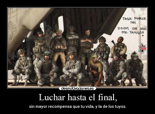 Luchar hasta el final, - sin mayor recompensa que tu vida, y la de los tuyos.