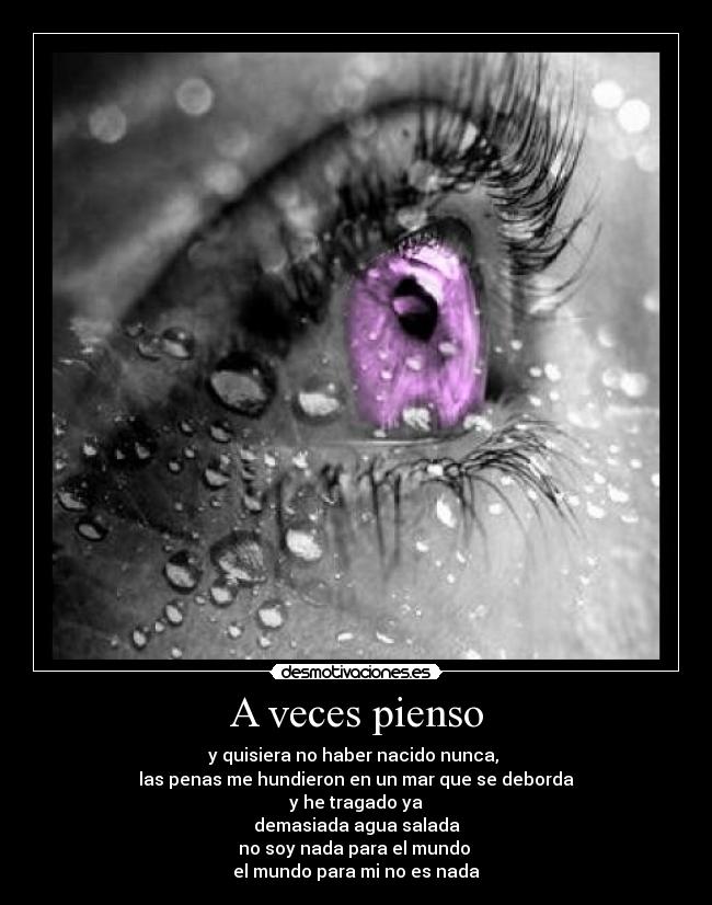 A veces pienso - y quisiera no haber nacido nunca,
las penas me hundieron en un mar que se deborda
y he tragado ya
demasiada agua salada
no soy nada para el mundo
el mundo para mi no es nada
