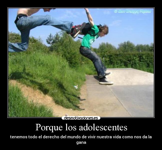 Porque los adolescentes - tenemos todo el derecho del mundo de vivir nuestra vida como nos da la gana