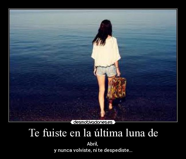 Te fuiste en la última luna de - Abril,
y nunca volviste, ni te despediste...