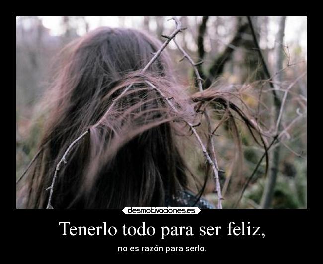 Tenerlo todo para ser feliz, - no es razón para serlo.