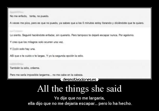 All the things she said - Yo dije que no me largaría,
ella dijo que no me dejaría escapar... pero lo ha hecho.