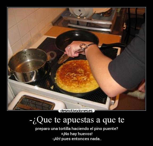 -¿Que te apuestas a que te - preparo una tortilla haciendo el pino puente?
+¡No hay huevos!
-¡Ah! pues entonces nada..