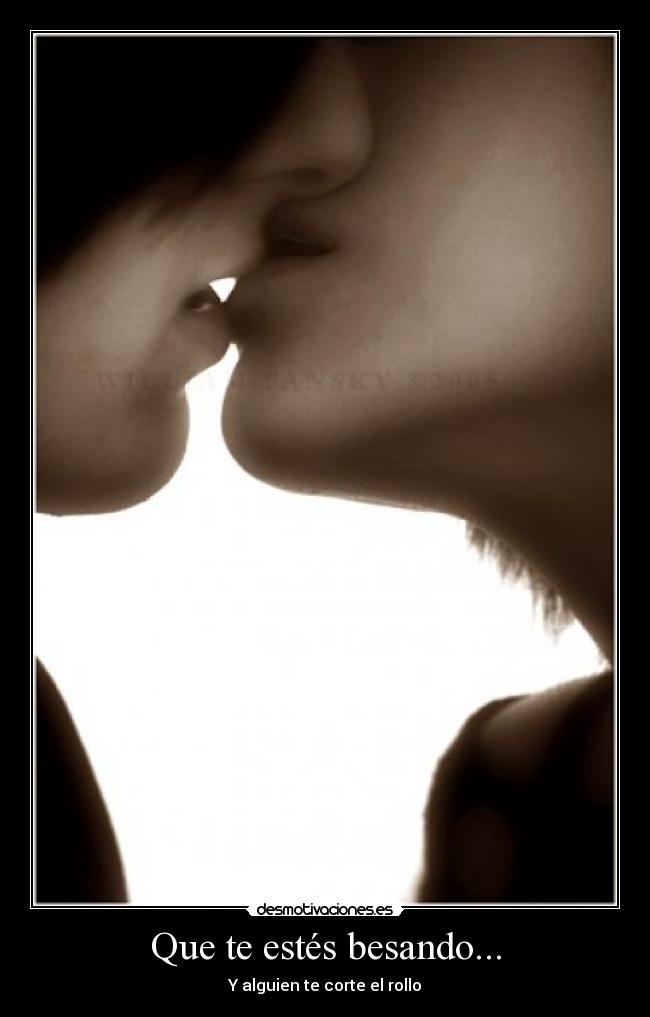 Que te estés besando... - Y alguien te corte el rollo