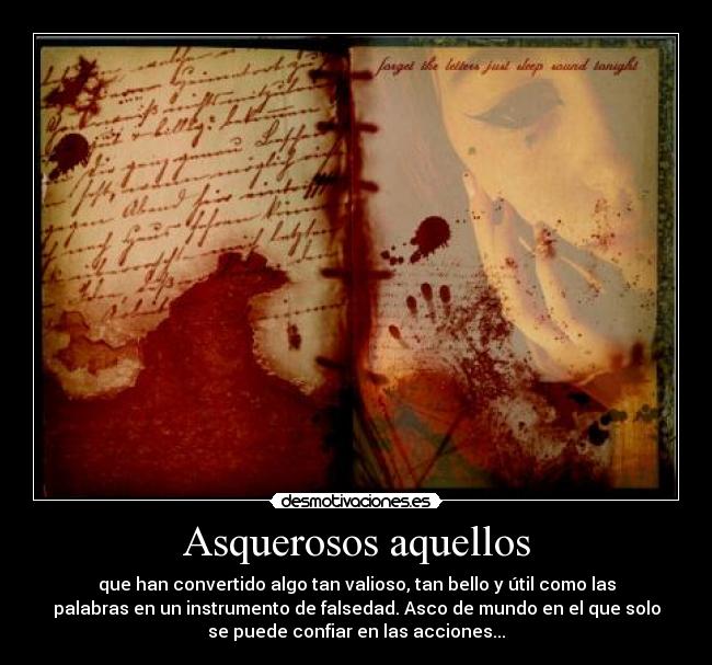 Asquerosos aquellos - que han convertido algo tan valioso, tan bello y útil como las
palabras en un instrumento de falsedad. Asco de mundo en el que solo
se puede confiar en las acciones...