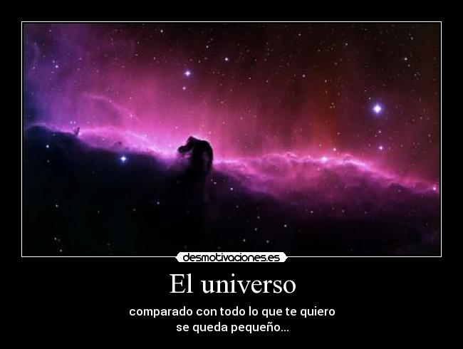 El universo - comparado con todo lo que te quiero
se queda pequeño...