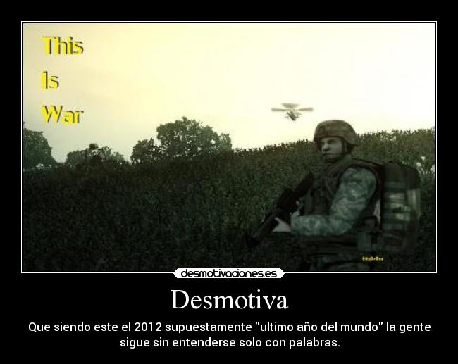 Desmotiva - Que siendo este el 2012 supuestamente ultimo año del mundo la gente
sigue sin entenderse solo con palabras.