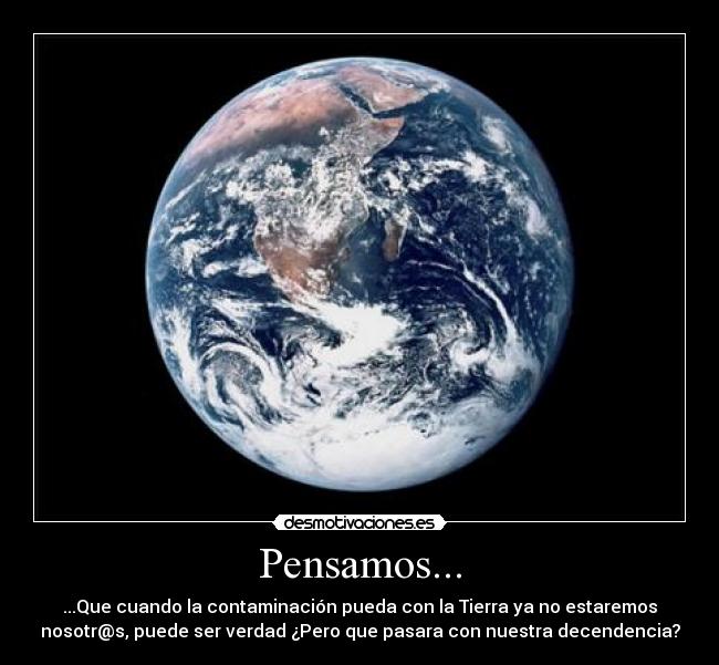 Pensamos... - ...Que cuando la contaminación pueda con la Tierra ya no estaremos
nosotr@s, puede ser verdad ¿Pero que pasara con nuestra decendencia?