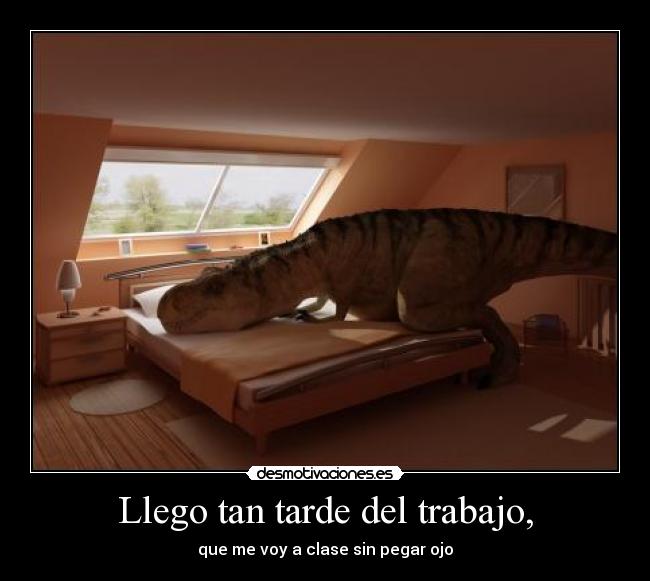 Llego tan tarde del trabajo, -