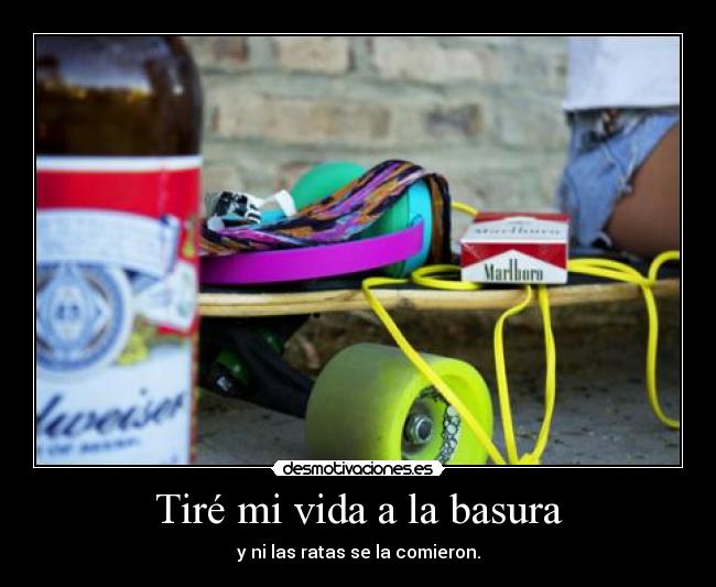 Tiré mi vida a la basura - y ni las ratas se la comieron.