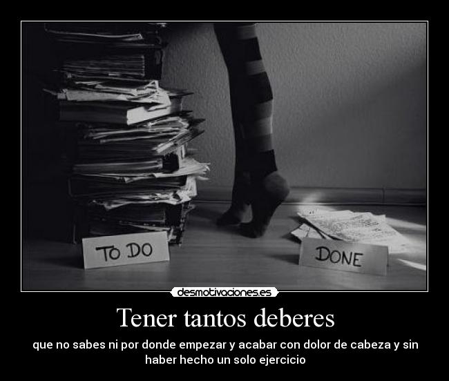 Tener tantos deberes - que no sabes ni por donde empezar y acabar con dolor de cabeza y sin
haber hecho un solo ejercicio