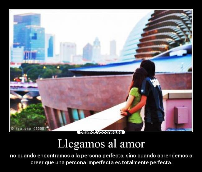 Llegamos al amor - no cuando encontramos a la persona perfecta, sino cuando aprendemos a
creer que una persona imperfecta es totalmente perfecta.