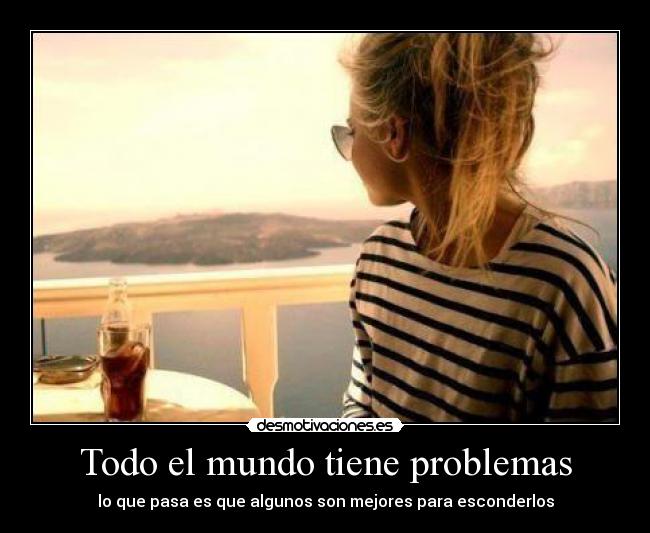 Todo el mundo tiene problemas - lo que pasa es que algunos son mejores para esconderlos