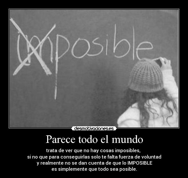 Parece todo el mundo - trata de ver que no hay cosas imposibles, 
si no que para conseguirlas solo te falta fuerza de voluntad
 y realmente no se dan cuenta de que lo IMPOSIBLE
es simplemente que todo sea posible.