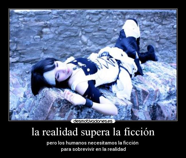 la realidad supera la ficción - pero los humanos necesitamos la ficción 
para sobrevivir en la realidad