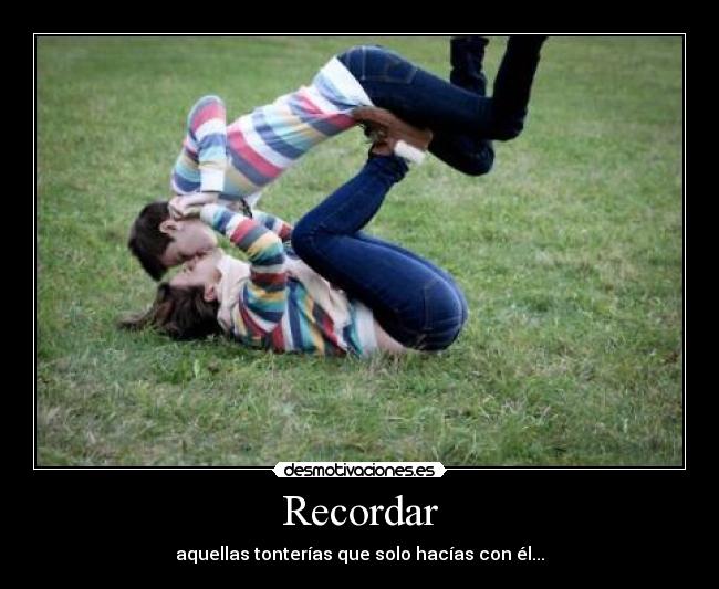 Recordar - aquellas tonterías que solo hacías con él...