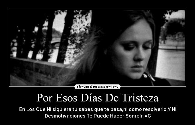 Por Esos Días De Tristeza - En Los Que Ni siquiera tu sabes que te pasa,ni como resolverlo.Y Ni
Desmotivaciones Te Puede Hacer Sonreír. =C
