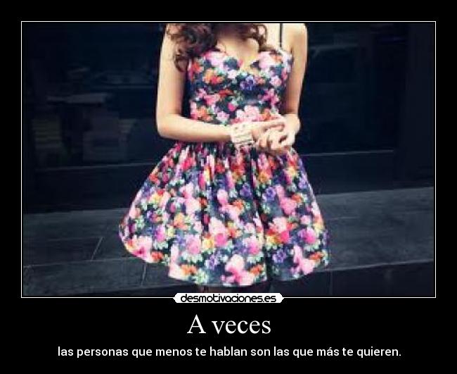 A veces - las personas que menos te hablan son las que más te quieren.