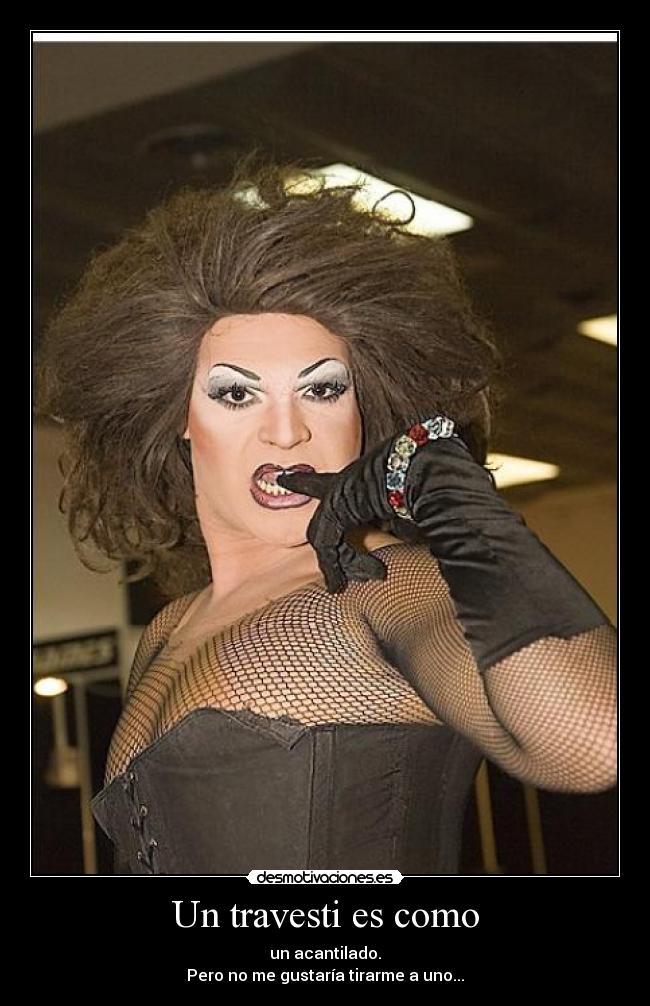 Un travesti es como - un acantilado.
Pero no me gustaría tirarme a uno...