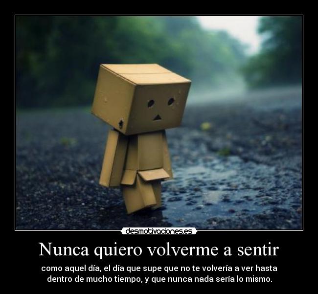 Nunca quiero volverme a sentir - como aquel día, el día que supe que no te volvería a ver hasta
dentro de mucho tiempo, y que nunca nada sería lo mismo.