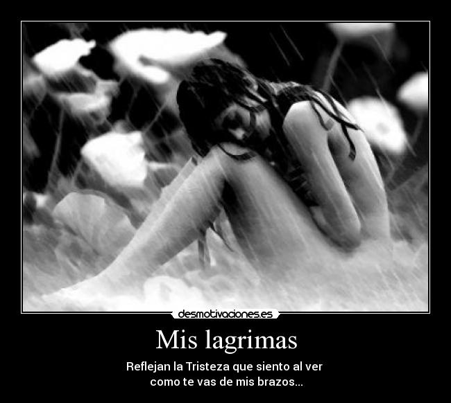 Mis lagrimas - Reflejan la Tristeza que siento al ver 
como te vas de mis brazos...