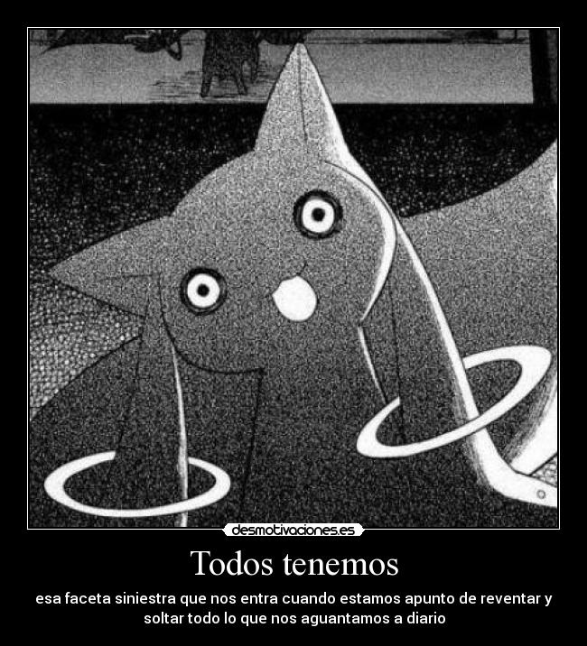 Todos tenemos - esa faceta siniestra que nos entra cuando estamos apunto de reventar y
soltar todo lo que nos aguantamos a diario