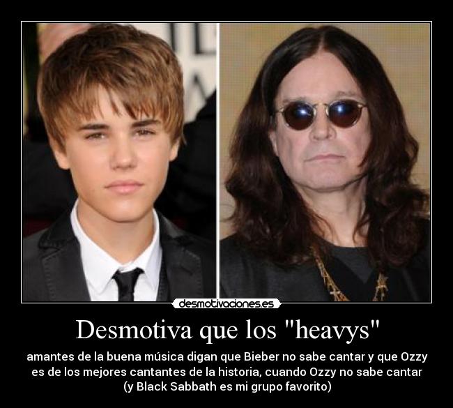 Desmotiva que los heavys - amantes de la buena música digan que Bieber no sabe cantar y que Ozzy
es de los mejores cantantes de la historia, cuando Ozzy no sabe cantar
(y Black Sabbath es mi grupo favorito)