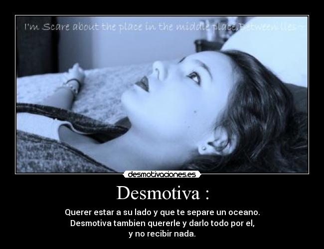 Desmotiva : - Querer estar a su lado y que te separe un oceano.
Desmotiva tambien quererle y darlo todo por el,
y no recibir nada.