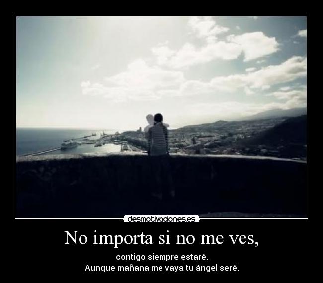 No importa si no me ves, - contigo siempre estaré.
Aunque mañana me vaya tu ángel seré.