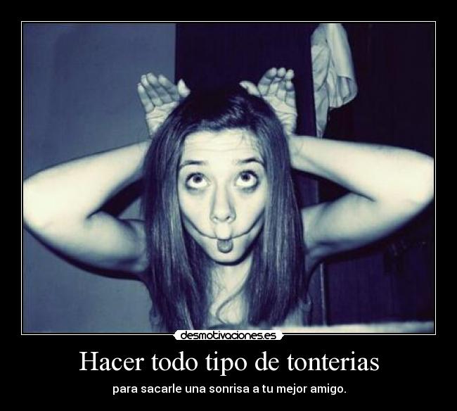 Hacer todo tipo de tonterias -