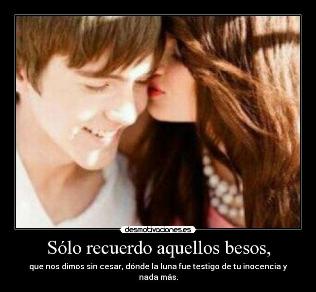 Sólo recuerdo aquellos besos, - que nos dimos sin cesar, dónde la luna fue testigo de tu inocencia y nada más.