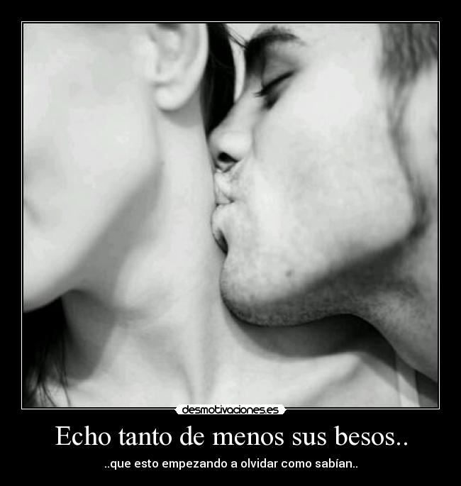 Echo tanto de menos sus besos.. - ..que esto empezando a olvidar como sabían..