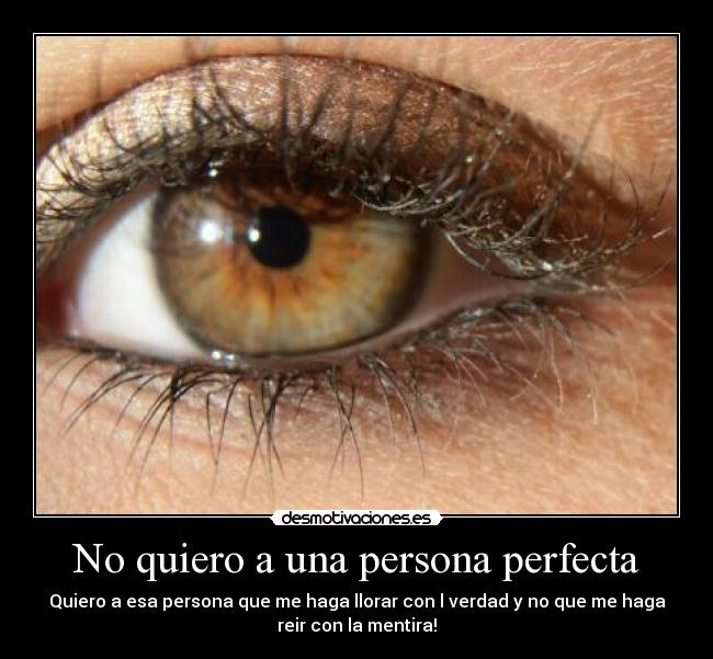 No quiero a una persona perfecta - Quiero a esa persona que me haga llorar con l verdad y no que me haga
reir con la mentira!