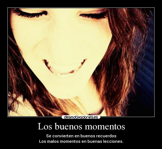 Los buenos momentos - Se convierten en buenos recuerdos
Los malos momentos en buenas lecciones.