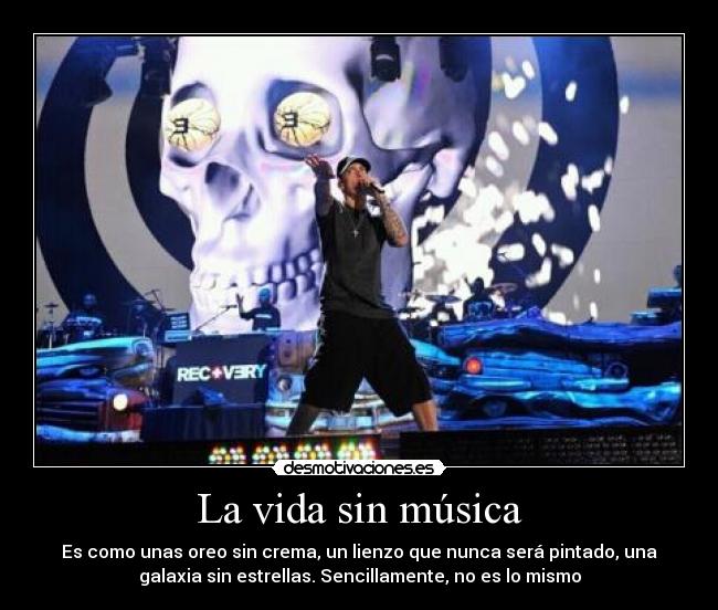 La vida sin música - Es como unas oreo sin crema, un lienzo que nunca será pintado, una
galaxia sin estrellas. Sencillamente, no es lo mismo