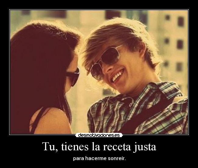 Tu, tienes la receta justa - para hacerme sonreír.